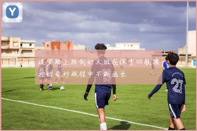 追梦路上跌倒的文班在探索四肢操控的奇妙旅程中不断成长