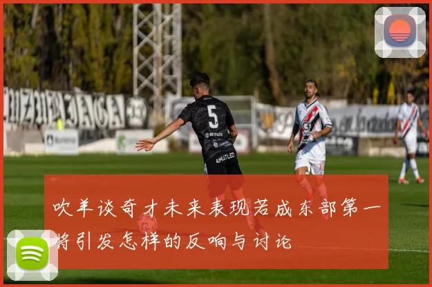 吹羊谈奇才未来表现若成东部第一将引发怎样的反响与讨论