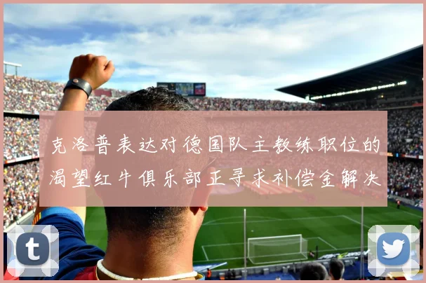 克洛普表达对德国队主教练职位的渴望红牛俱乐部正寻求补偿金解决方案