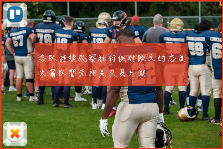 各队持续观察独行侠对欧文的态度火箭队暂无相关交易计划