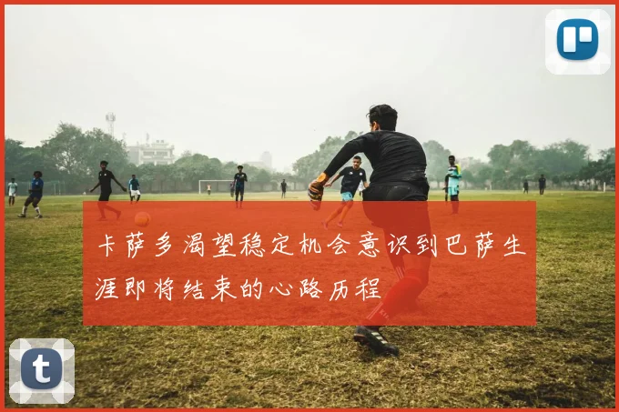 卡萨多渴望稳定机会意识到巴萨生涯即将结束的心路历程