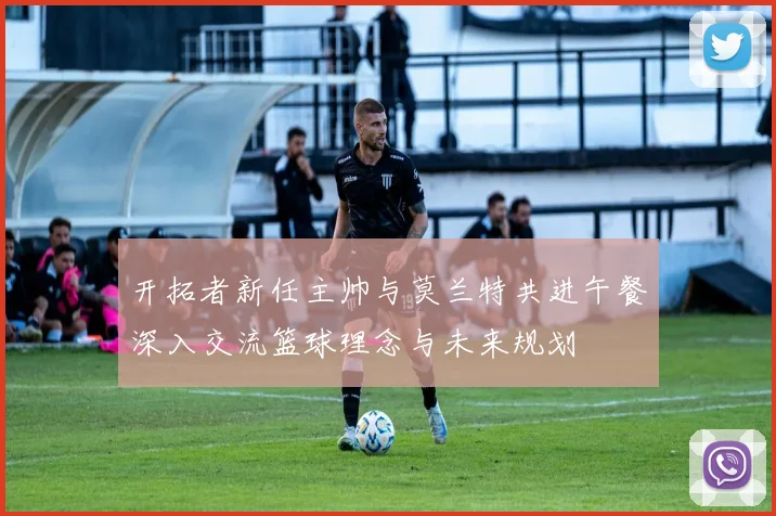 开拓者新任主帅与莫兰特共进午餐深入交流篮球理念与未来规划