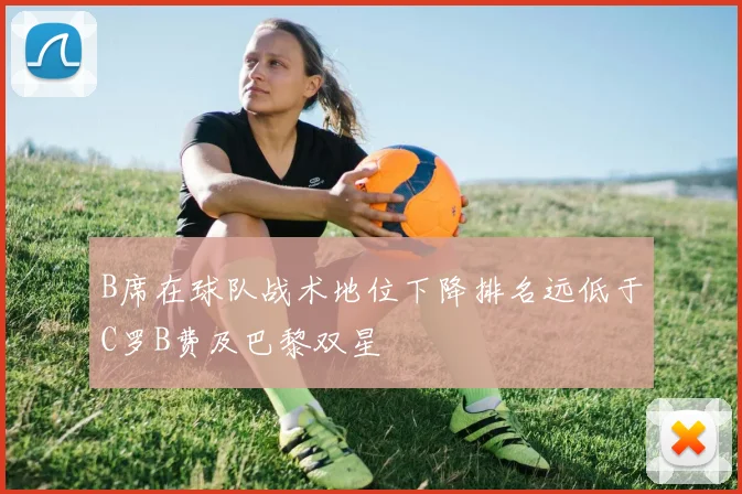 B席在球队战术地位下降排名远低于C罗B费及巴黎双星
