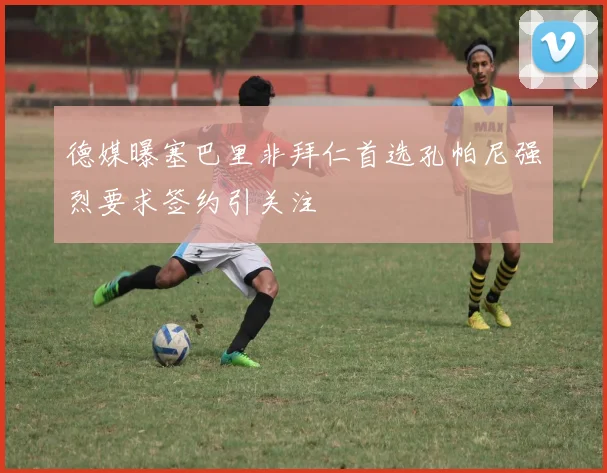 德媒曝塞巴里非拜仁首选孔帕尼强烈要求签约引关注