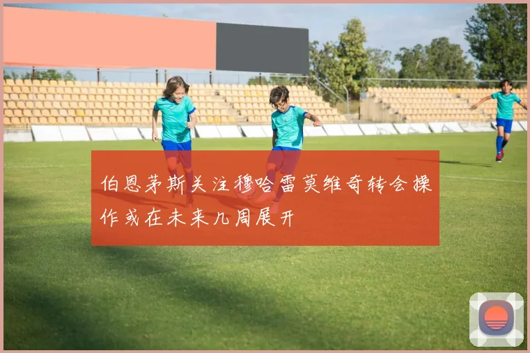 伯恩茅斯关注穆哈雷莫维奇转会操作或在未来几周展开