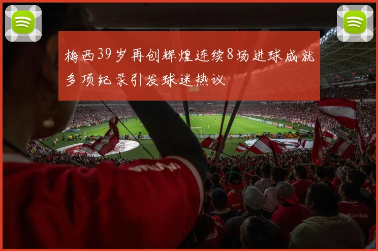 梅西39岁再创辉煌连续8场进球成就多项纪录引发球迷热议