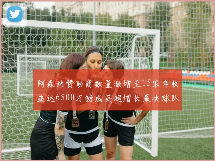 阿森纳赞助商数量激增至15家年收益达6500万镑成英超增长最快球队