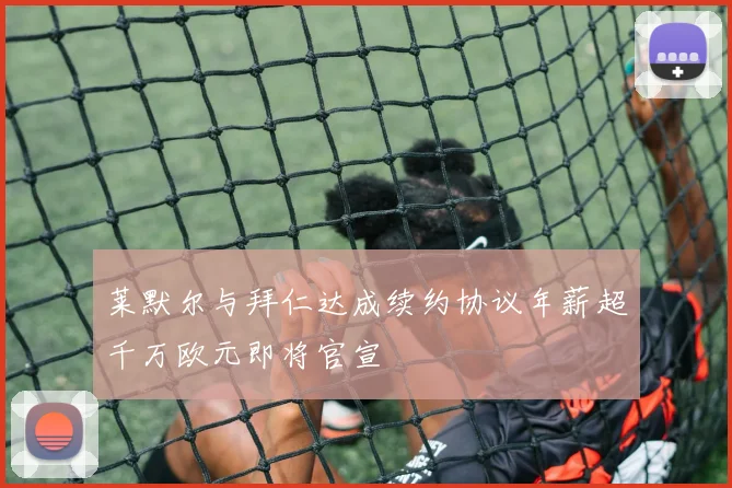 莱默尔与拜仁达成续约协议年薪超千万欧元即将官宣