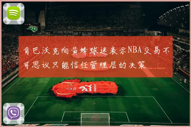 肯巴沃克向黄蜂球迷表示NBA交易不可思议只能信任管理层的决策