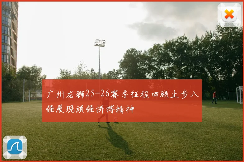 广州龙狮25-26赛季征程回顾止步八强展现顽强拼搏精神