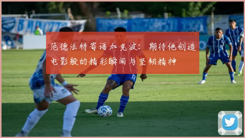 范德法特寄语加克波：期待他创造电影般的精彩瞬间与坚韧精神