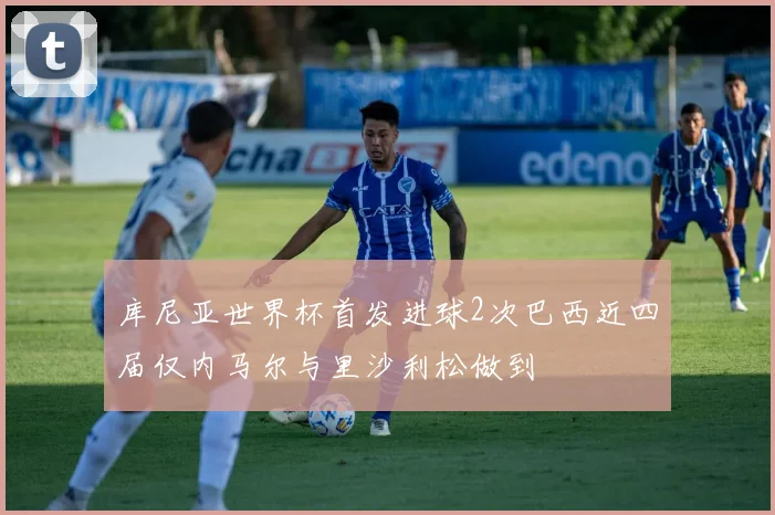 库尼亚世界杯首发进球2次巴西近四届仅内马尔与里沙利松做到
