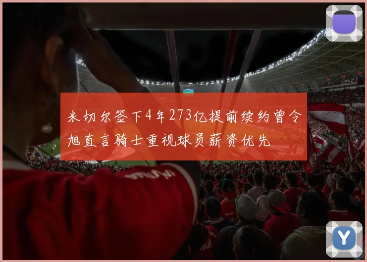 米切尔签下4年273亿提前续约曾令旭直言骑士重视球员薪资优先