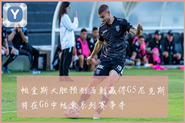 帕金斯大胆预测马刺赢得G5尼克斯将在G6中结束系列赛争夺