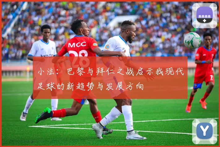 小法：巴黎与拜仁之战启示我现代足球的新趋势与发展方向