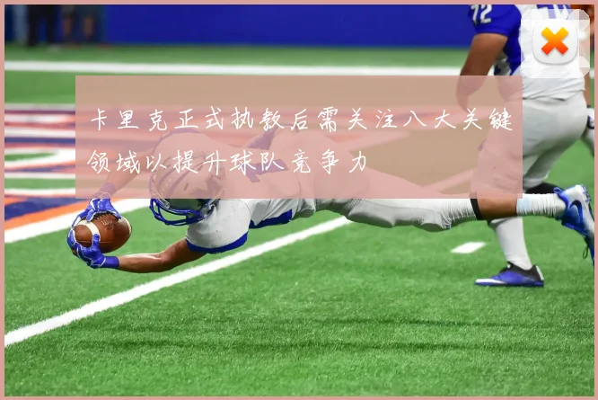 卡里克正式执教后需关注八大关键领域以提升球队竞争力